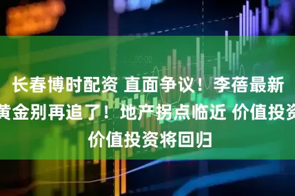 长春博时配资 直面争议！李蓓最新研判：黄金别再追了！地产拐点临近 价值投资将回归