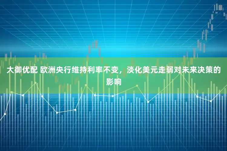 大御优配 欧洲央行维持利率不变，淡化美元走弱对未来决策的影响