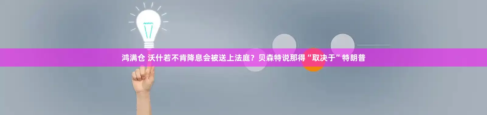 鸿满仓 沃什若不肯降息会被送上法庭？贝森特说那得“取决于”特朗普