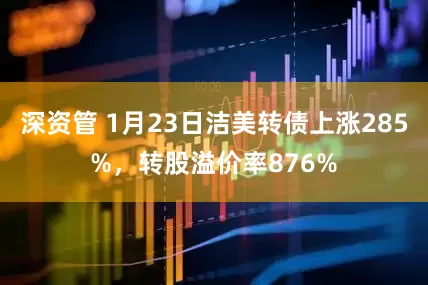 深资管 1月23日洁美转债上涨285%，转股溢价率876%