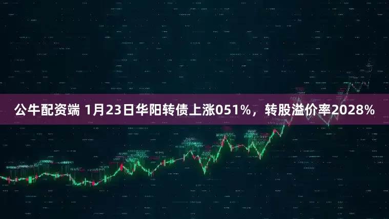 公牛配资端 1月23日华阳转债上涨051%，转股溢价率2028%
