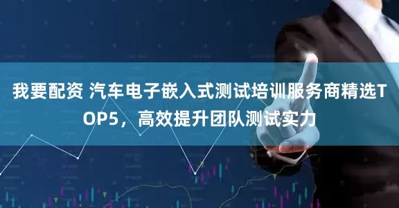 我要配资 汽车电子嵌入式测试培训服务商精选TOP5，高效提升团队测试实力