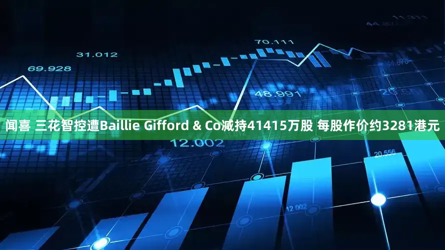 闻喜 三花智控遭Baillie Gifford & Co减持41415万股 每股作价约3281港元