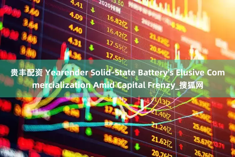 贵丰配资 Yearender Solid-State Battery's Elusive Commercialization Amid Capital Frenzy_搜狐网