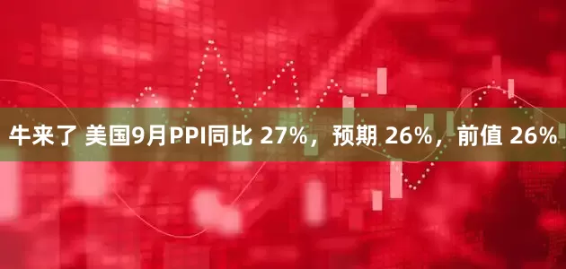 牛来了 美国9月PPI同比 27%，预期 26%，前值 26%