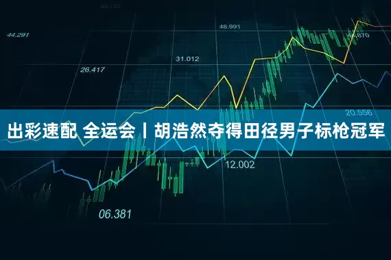 出彩速配 全运会丨胡浩然夺得田径男子标枪冠军