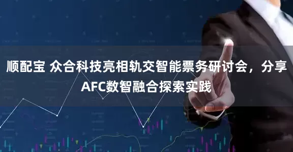 顺配宝 众合科技亮相轨交智能票务研讨会，分享AFC数智融合探索实践