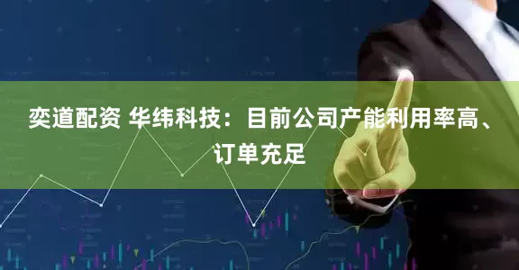 奕道配资 华纬科技：目前公司产能利用率高、订单充足