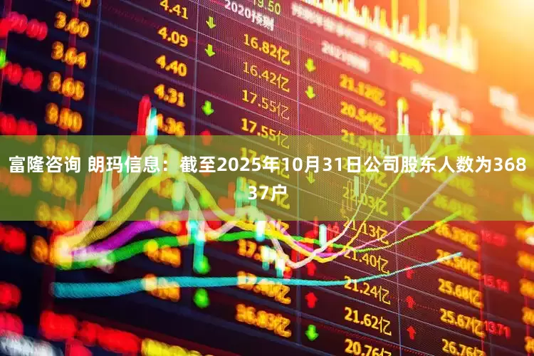富隆咨询 朗玛信息：截至2025年10月31日公司股东人数为36837户