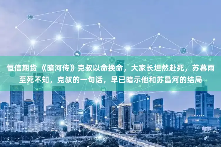 恒信期货 《暗河传》克叔以命换命，大家长坦然赴死，苏暮雨至死不知，克叔的一句话，早已暗示他和苏昌河的结局