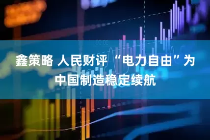 鑫策略 人民财评 “电力自由”为中国制造稳定续航
