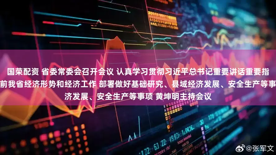 国荣配资 省委常委会召开会议 认真学习贯彻习近平总书记重要讲话重要指示精神 分析研究当前我省经济形势和经济工作 部署做好基础研究、县域经济发展、安全生产等事项 黄坤明主持会议